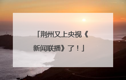 荆州又上央视《新闻联播》了！
