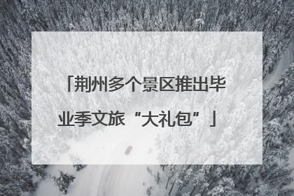 荆州多个景区推出毕业季文旅“大礼包”