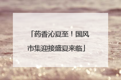 药香沁夏至！国风市集迎接盛夏来临