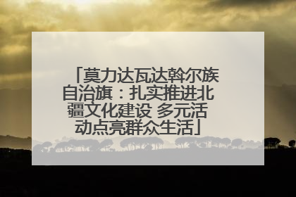 莫力达瓦达斡尔族自治旗：扎实推进北疆文化建设 多元活动点亮群众生活