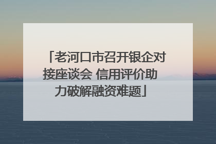 老河口市召开银企对接座谈会 信用评价助力破解融资难题