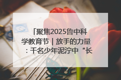 聚焦2025鲁中科学教育节｜放手的力量：千名少年泥泞中“长出勇敢翅膀”