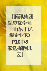 腾讯集团副总裁李强：山东千亿级企业TOP10中8家选择腾讯云