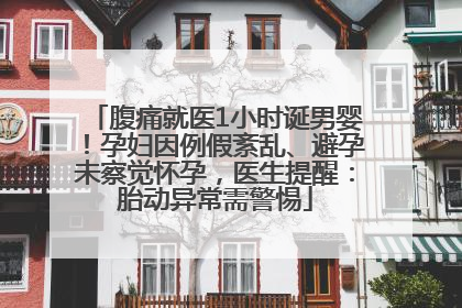 腹痛就医1小时诞男婴！孕妇因例假紊乱、避孕未察觉怀孕，医生提醒：胎动异常需警惕