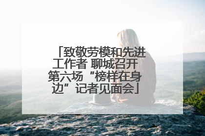 致敬劳模和先进工作者 聊城召开第六场“榜样在身边”记者见面会
