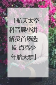 航天太空科普展小讲解员首场选拔 点亮少年航天梦