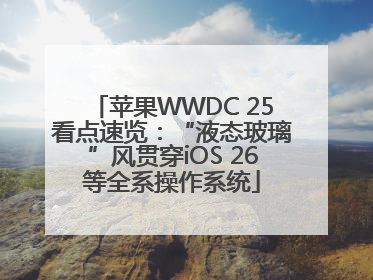 苹果WWDC 25看点速览：“液态玻璃”风贯穿iOS 26等全系操作系统