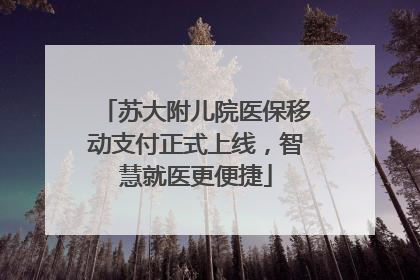 苏大附儿院医保移动支付正式上线，智慧就医更便捷