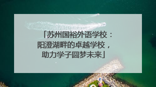 苏州国裕外语学校：阳澄湖畔的卓越学校，助力学子圆梦未来