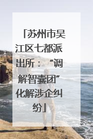 苏州市吴江区七都派出所：“调解智囊团”化解涉企纠纷