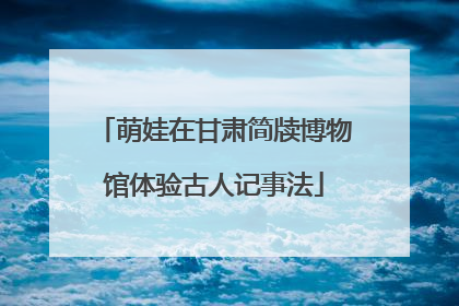 萌娃在甘肃简牍博物馆体验古人记事法