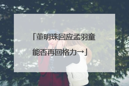 董明珠回应孟羽童能否再回格力→
