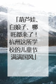 葫芦娃、白娘子、哪吒都来了！杭州这所学校的儿童节满满国风