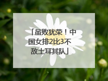 虽败犹荣！中国女排2比3不敌土耳其队