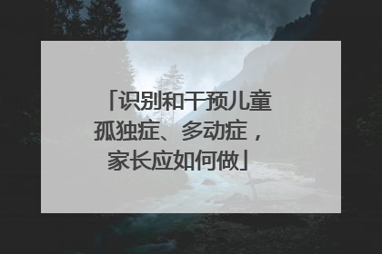 识别和干预儿童孤独症、多动症，家长应如何做