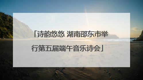 诗韵悠悠 湖南邵东市举行第五届端午音乐诗会