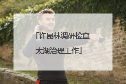 许昆林调研检查太湖治理工作
