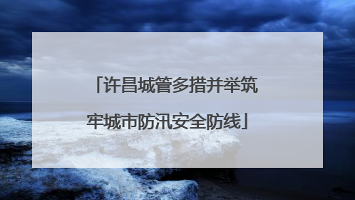 许昌城管多措并举筑牢城市防汛安全防线