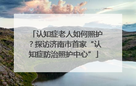 认知症老人如何照护？探访济南市首家“认知症防治照护中心”