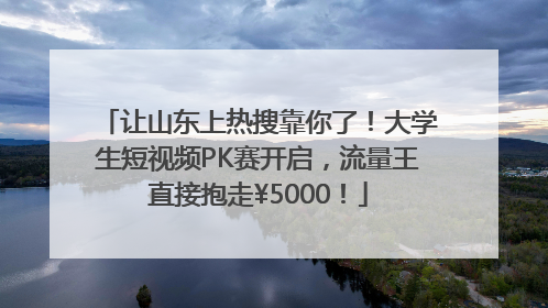 让山东上热搜靠你了！大学生短视频PK赛开启，流量王直接抱走¥5000！