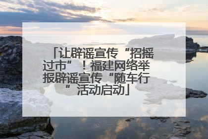 让辟谣宣传“招摇过市”！福建网络举报辟谣宣传“随车行”活动启动