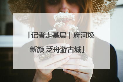 记者走基层｜府河焕新颜 泛舟游古城