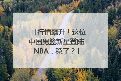 行情飙升！这位中国男篮新星登陆NBA，稳了？