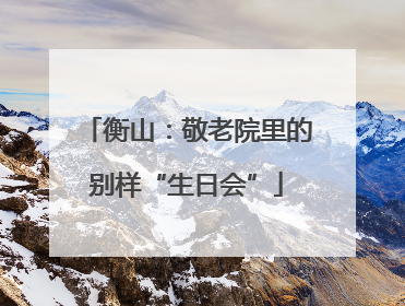 衡山：敬老院里的别样“生日会”