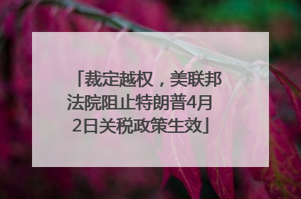 裁定越权，美联邦法院阻止特朗普4月2日关税政策生效