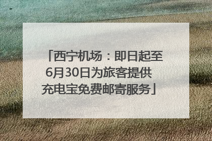 西宁机场：即日起至6月30日为旅客提供充电宝免费邮寄服务