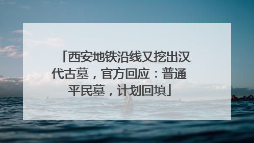 西安地铁沿线又挖出汉代古墓，官方回应：普通平民墓，计划回填