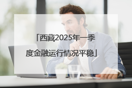 西藏2025年一季度金融运行情况平稳