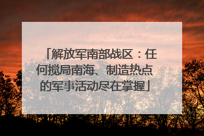 解放军南部战区：任何搅局南海、制造热点的军事活动尽在掌握