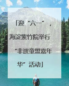 迎“六一”，海淀紫竹院举行“非遗童盟嘉年华”活动