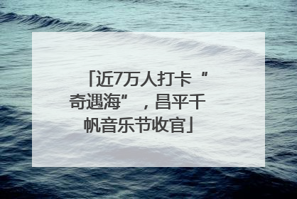 近7万人打卡“奇遇海”，昌平千帆音乐节收官
