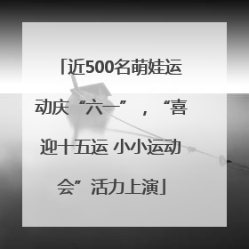 近500名萌娃运动庆“六一”，“喜迎十五运 小小运动会”活力上演