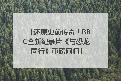 还原史前传奇！BBC全新纪录片《与恐龙同行》重磅回归