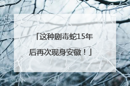 这种剧毒蛇15年后再次现身安徽！