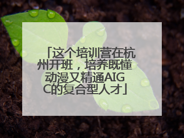 这个培训营在杭州开班，培养既懂动漫又精通AIGC的复合型人才