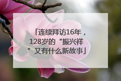 连续拜访16年，128岁的“振兴祥”又有什么新故事