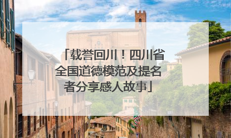 载誉回川！四川省全国道德模范及提名者分享感人故事