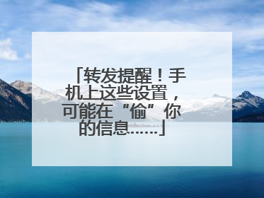 转发提醒！手机上这些设置，可能在“偷”你的信息……