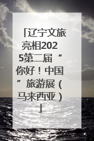 辽宁文旅亮相2025第二届“你好！中国”旅游展（马来西亚）
