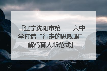 辽宁沈阳市第一二六中学打造“行走的思政课” 解码育人新范式
