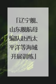 辽宁舰、山东舰航母编队赴西太平洋等海域开展训练
