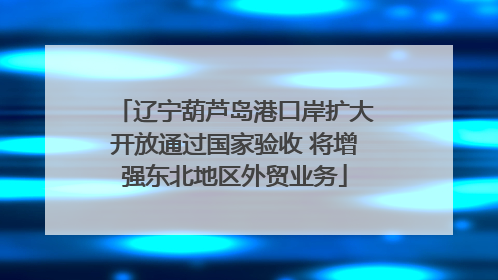 辽宁葫芦岛港口岸扩大开放通过国家验收 将增强东北地区外贸业务