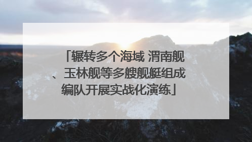 辗转多个海域 渭南舰、玉林舰等多艘舰艇组成编队开展实战化演练