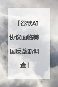 谷歌AI协议面临美国反垄断调查
