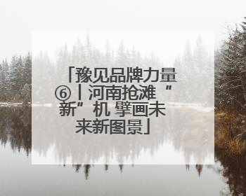 豫见品牌力量⑥丨河南抢滩“新”机 擘画未来新图景