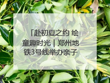 赴初夏之约 绘童趣时光｜郑州地铁3号线举办亲子开放日活动